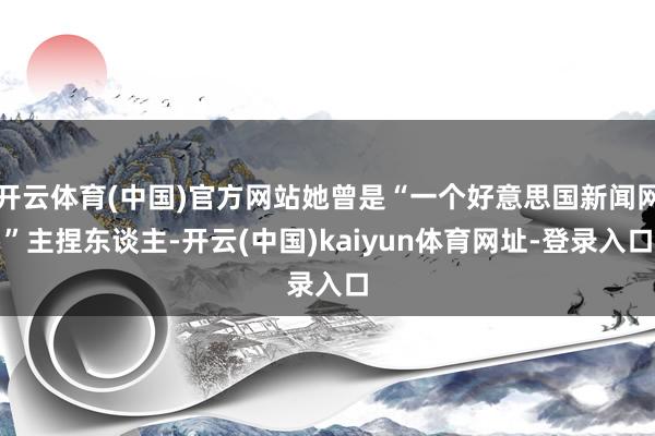 开云体育(中国)官方网站她曾是“一个好意思国新闻网”主捏东谈主-开云(中国)kaiyun体育网址-登录入口