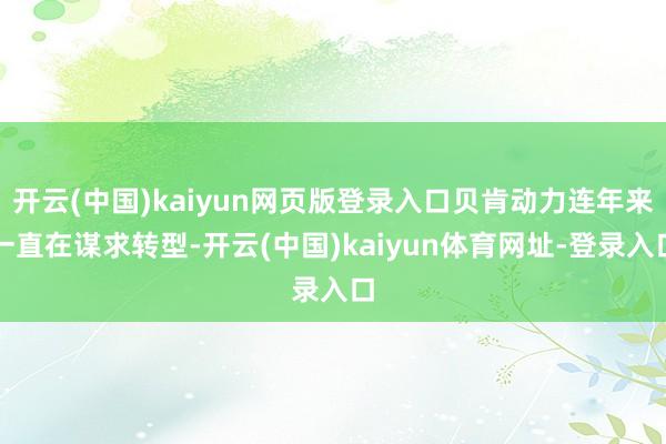 开云(中国)kaiyun网页版登录入口贝肯动力连年来一直在谋求转型-开云(中国)kaiyun体育网址-登录入口