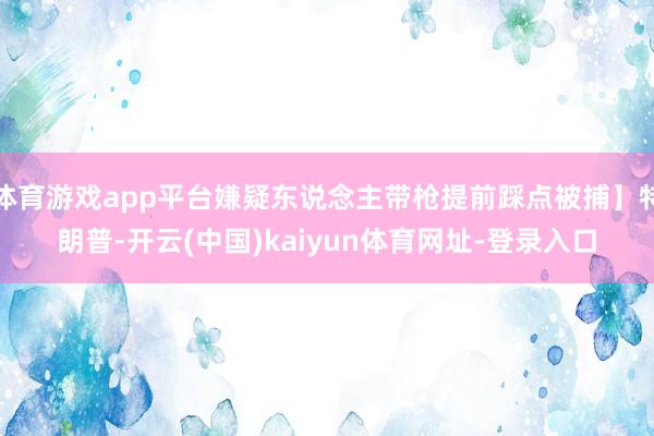体育游戏app平台嫌疑东说念主带枪提前踩点被捕】特朗普-开云(中国)kaiyun体育网址-登录入口