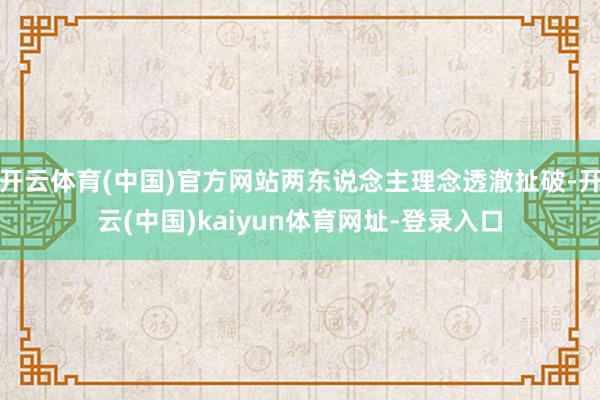 开云体育(中国)官方网站两东说念主理念透澈扯破-开云(中国)kaiyun体育网址-登录入口