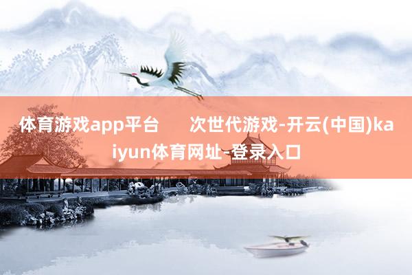 体育游戏app平台 次世代游戏-开云(中国)kaiyun体育网址-登录入口