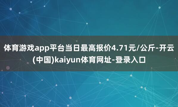 体育游戏app平台当日最高报价4.71元/公斤-开云(中国)kaiyun体育网址-登录入口