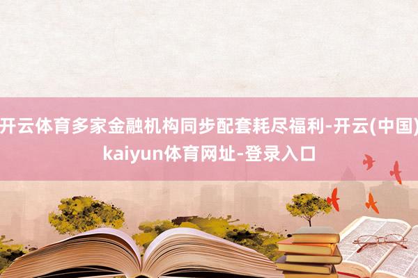 开云体育多家金融机构同步配套耗尽福利-开云(中国)kaiyun体育网址-登录入口