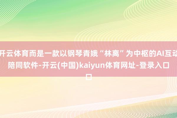 开云体育而是一款以钢琴青娥“林离”为中枢的AI互动陪同软件-开云(中国)kaiyun体育网址-登录入口