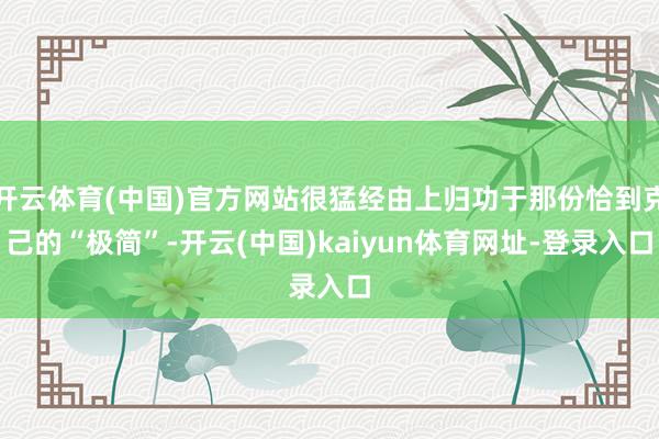 开云体育(中国)官方网站很猛经由上归功于那份恰到克己的“极简”-开云(中国)kaiyun体育网址-登录入口