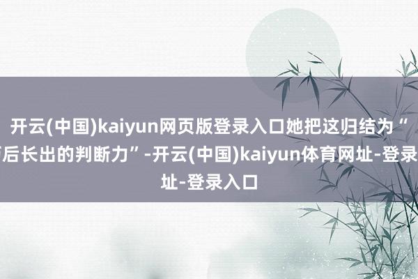 开云(中国)kaiyun网页版登录入口她把这归结为“经历后长出的判断力”-开云(中国)kaiyun体育网址-登录入口