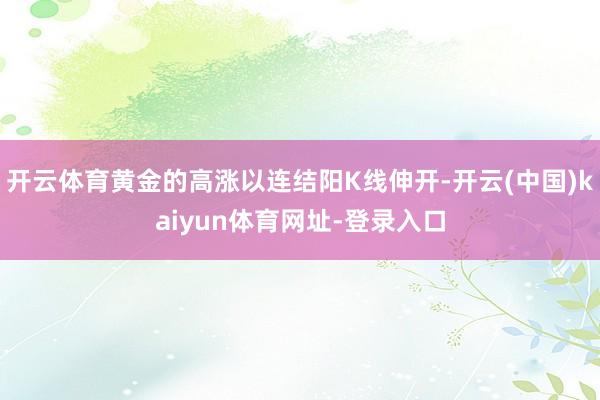 开云体育黄金的高涨以连结阳K线伸开-开云(中国)kaiyun体育网址-登录入口
