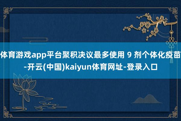 体育游戏app平台聚积决议最多使用 9 剂个体化疫苗-开云(中国)kaiyun体育网址-登录入口