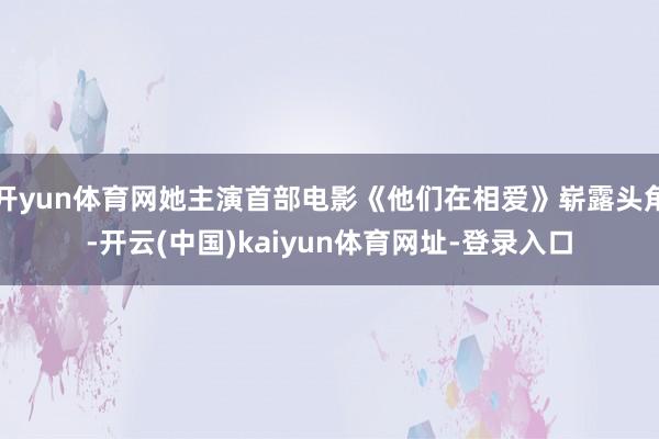 开yun体育网她主演首部电影《他们在相爱》崭露头角-开云(中国)kaiyun体育网址-登录入口