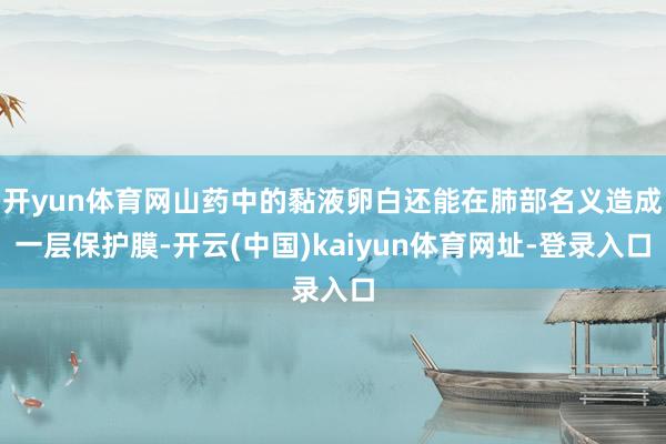 开yun体育网山药中的黏液卵白还能在肺部名义造成一层保护膜-开云(中国)kaiyun体育网址-登录入口
