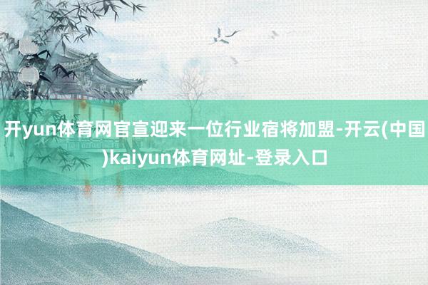 开yun体育网官宣迎来一位行业宿将加盟-开云(中国)kaiyun体育网址-登录入口
