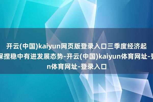 开云(中国)kaiyun网页版登录入口三季度经济起初有望保捏稳中有进发展态势-开云(中国)kaiyun体育网址-登录入口