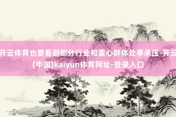 开云体育也要看到部分行业和重心群体处事承压-开云(中国)kaiyun体育网址-登录入口