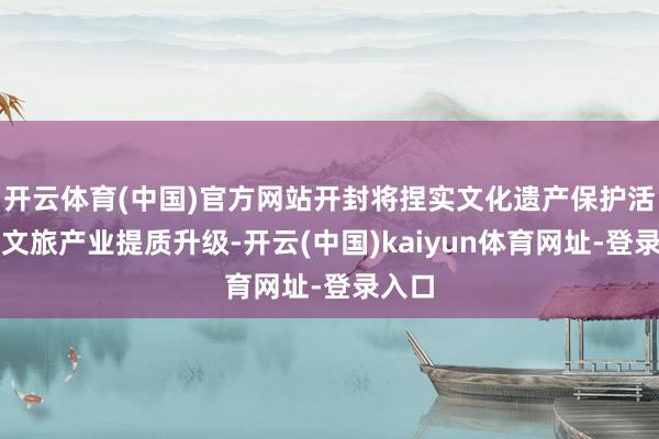 开云体育(中国)官方网站开封将捏实文化遗产保护活化、文旅产业提质升级-开云(中国)kaiyun体育网址-登录入口