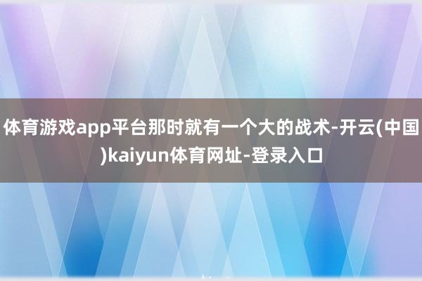 体育游戏app平台那时就有一个大的战术-开云(中国)kaiyun体育网址-登录入口
