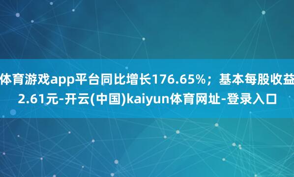 体育游戏app平台同比增长176.65%；基本每股收益2.61元-开云(中国)kaiyun体育网址-登录入口