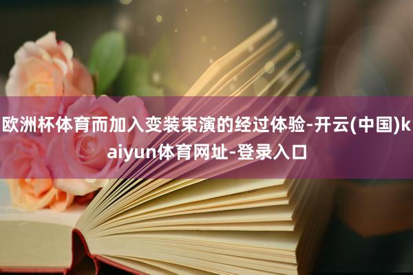 欧洲杯体育而加入变装束演的经过体验-开云(中国)kaiyun体育网址-登录入口
