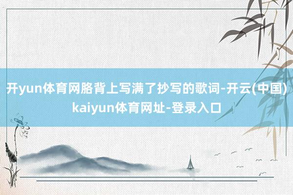 开yun体育网胳背上写满了抄写的歌词-开云(中国)kaiyun体育网址-登录入口