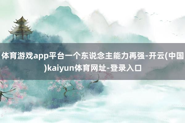 体育游戏app平台一个东说念主能力再强-开云(中国)kaiyun体育网址-登录入口