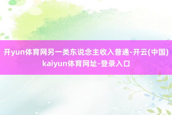 开yun体育网另一类东说念主收入普通-开云(中国)kaiyun体育网址-登录入口