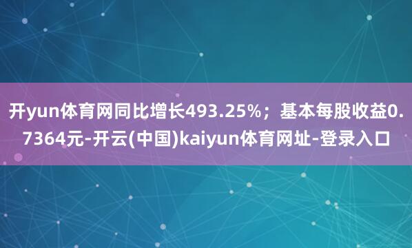 开yun体育网同比增长493.25%；基本每股收益0.7364元-开云(中国)kaiyun体育网址-登录入口