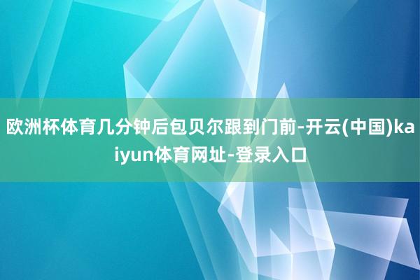 欧洲杯体育几分钟后包贝尔跟到门前-开云(中国)kaiyun体育网址-登录入口