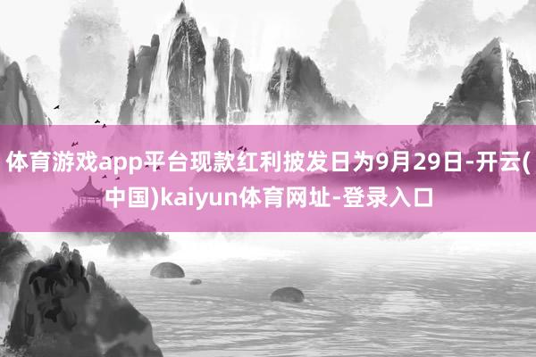 体育游戏app平台现款红利披发日为9月29日-开云(中国)kaiyun体育网址-登录入口