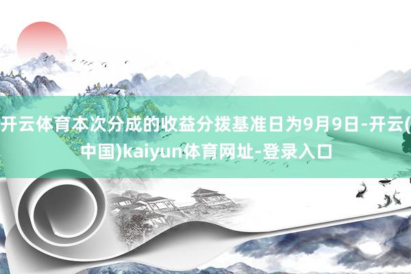 开云体育本次分成的收益分拨基准日为9月9日-开云(中国)kaiyun体育网址-登录入口
