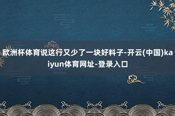 欧洲杯体育说这行又少了一块好料子-开云(中国)kaiyun体育网址-登录入口