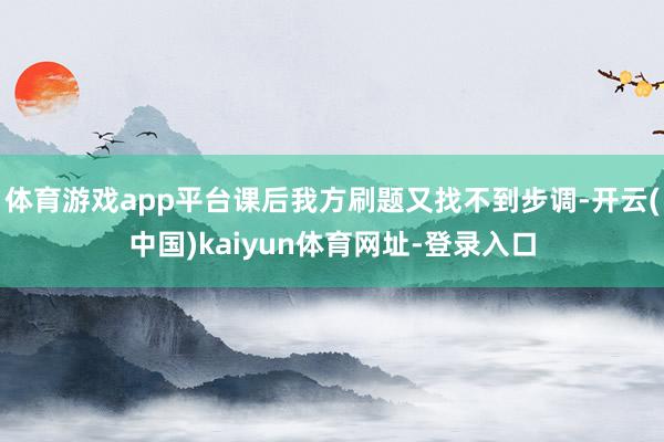 体育游戏app平台课后我方刷题又找不到步调-开云(中国)kaiyun体育网址-登录入口