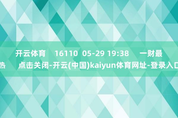 开云体育    16110  05-29 19:38     一财最热      点击关闭-开云(中国)kaiyun体育网址-登录入口