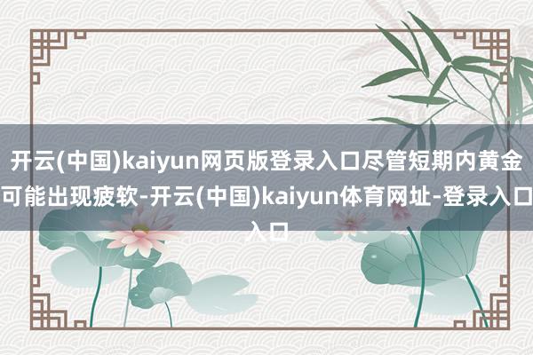 开云(中国)kaiyun网页版登录入口尽管短期内黄金可能出现疲软-开云(中国)kaiyun体育网址-登录入口