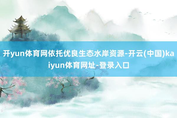 开yun体育网依托优良生态水岸资源-开云(中国)kaiyun体育网址-登录入口