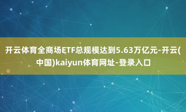 开云体育全商场ETF总规模达到5.63万亿元-开云(中国)kaiyun体育网址-登录入口