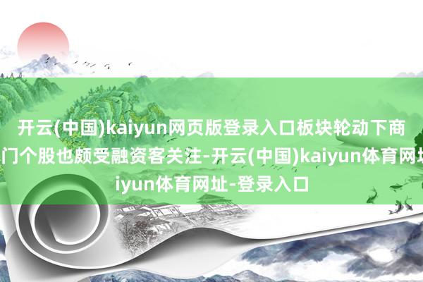 开云(中国)kaiyun网页版登录入口板块轮动下商酌行业的热门个股也颇受融资客关注-开云(中国)kaiyun体育网址-登录入口