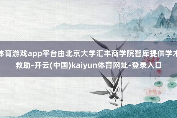 体育游戏app平台由北京大学汇丰商学院智库提供学术救助-开云(中国)kaiyun体育网址-登录入口