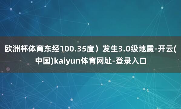 欧洲杯体育东经100.35度）发生3.0级地震-开云(中国)kaiyun体育网址-登录入口