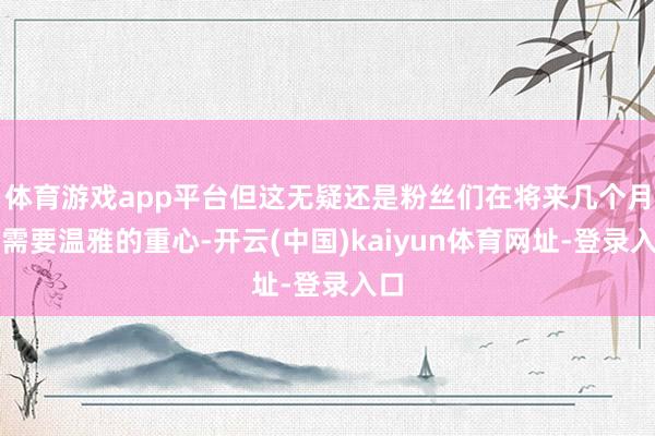 体育游戏app平台但这无疑还是粉丝们在将来几个月里需要温雅的重心-开云(中国)kaiyun体育网址-登录入口