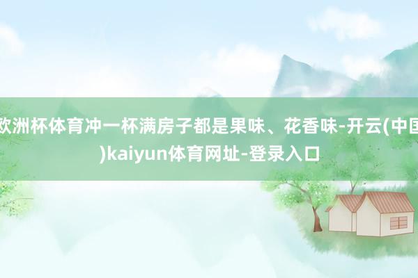 欧洲杯体育冲一杯满房子都是果味、花香味-开云(中国)kaiyun体育网址-登录入口