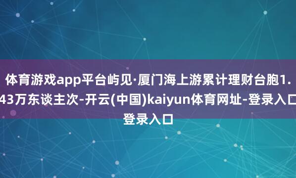 体育游戏app平台屿见·厦门海上游累计理财台胞1.43万东谈主次-开云(中国)kaiyun体育网址-登录入口