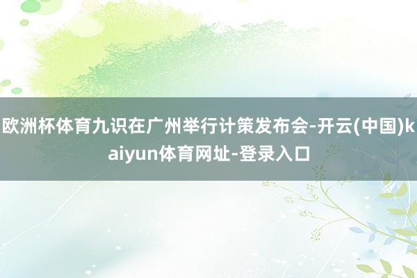 欧洲杯体育九识在广州举行计策发布会-开云(中国)kaiyun体育网址-登录入口