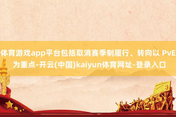 体育游戏app平台包括取消赛季制履行、转向以 PvE 为重点-开云(中国)kaiyun体育网址-登录入口
