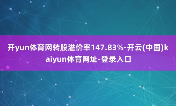 开yun体育网转股溢价率147.83%-开云(中国)kaiyun体育网址-登录入口