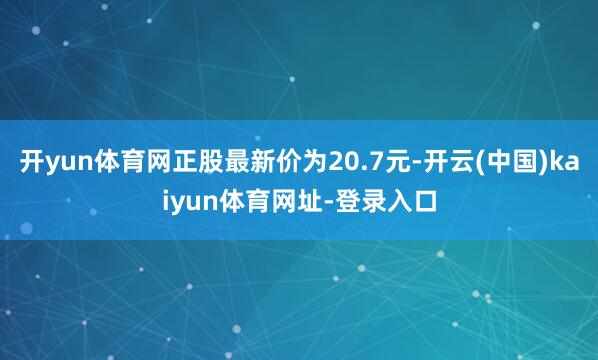 开yun体育网正股最新价为20.7元-开云(中国)kaiyun体育网址-登录入口