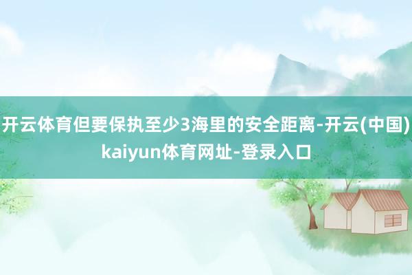开云体育但要保执至少3海里的安全距离-开云(中国)kaiyun体育网址-登录入口