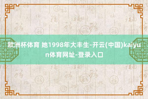 欧洲杯体育 她1998年大丰生-开云(中国)kaiyun体育网址-登录入口