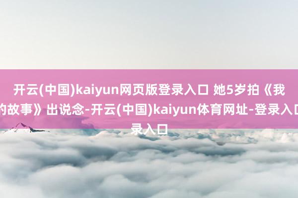 开云(中国)kaiyun网页版登录入口 她5岁拍《我的故事》出说念-开云(中国)kaiyun体育网址-登录入口