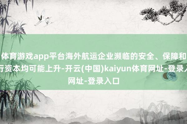 体育游戏app平台海外航运企业濒临的安全、保障和绕行资本均可能上升-开云(中国)kaiyun体育网址-登录入口