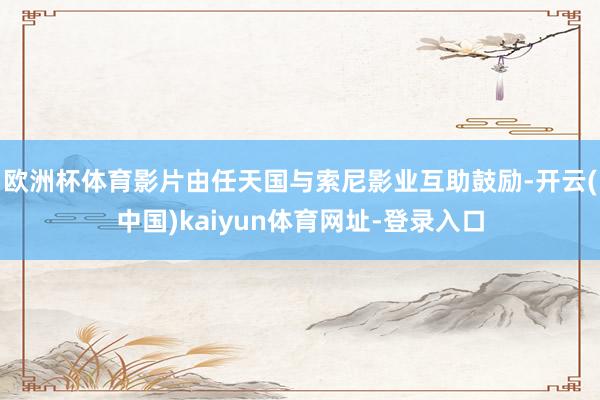 欧洲杯体育影片由任天国与索尼影业互助鼓励-开云(中国)kaiyun体育网址-登录入口