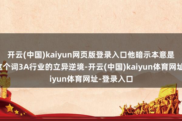 开云(中国)kaiyun网页版登录入口他暗示本意是探求整个这个词3A行业的立异逆境-开云(中国)kaiyun体育网址-登录入口